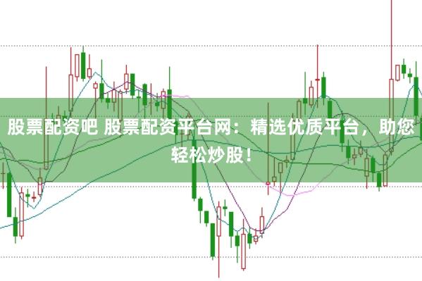 股票配资吧 股票配资平台网:精选优质平台,助您轻松炒股!