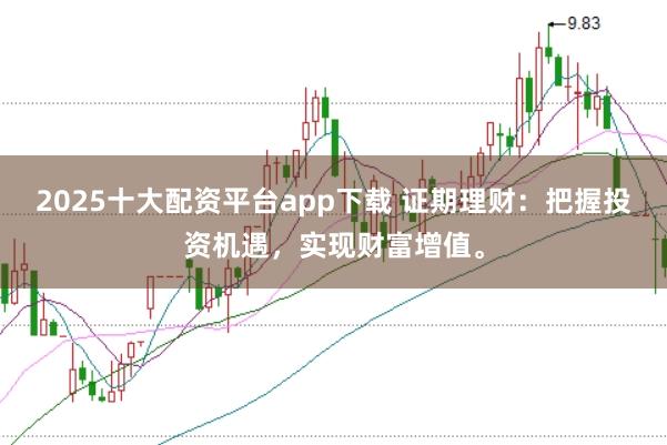 2025十大配资平台app下载 证期理财:把握投资机遇,实现财富增值。