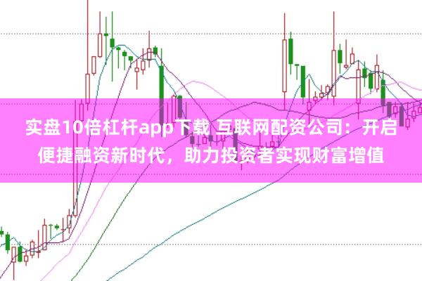实盘10倍杠杆app下载 互联网配资公司:开启便捷融资新时代,助力投资者实现财富增值