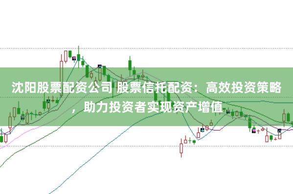 沈阳股票配资公司 股票信托配资:高效投资策略,助力投资者实现资产增值