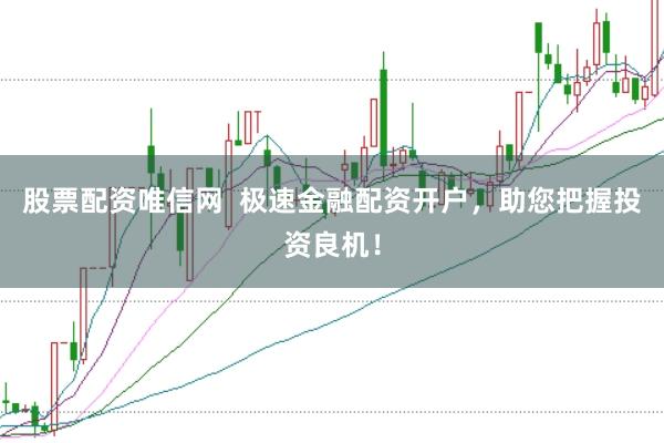 股票配资唯信网 极速金融配资开户,助您把握投资良机!