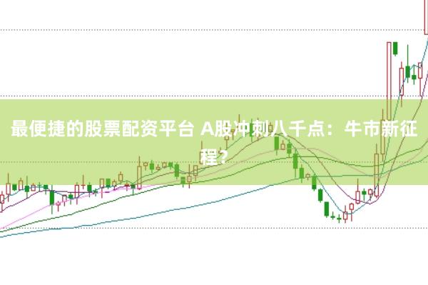 最便捷的股票配资平台 A股冲刺八千点：牛市新征程？