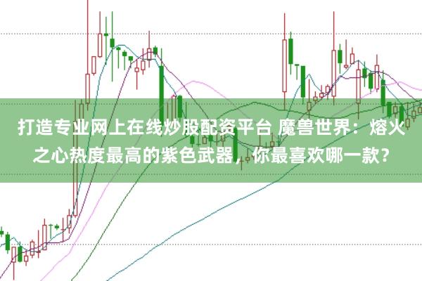 打造专业网上在线炒股配资平台 魔兽世界：熔火之心热度最高的紫色武器，你最喜欢哪一款？