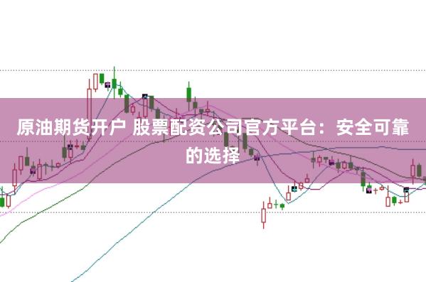 原油期货开户 股票配资公司官方平台：安全可靠的选择
