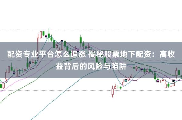 配资专业平台怎么追涨 揭秘股票地下配资:高收益背后的风险与陷阱