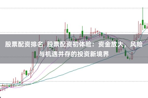 股票配资排名 股票配资初体验:资金放大,风险与机遇并存的投资新境界