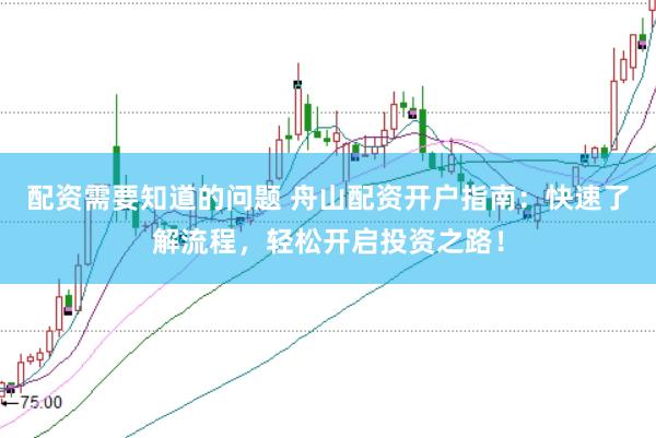 配资需要知道的问题 舟山配资开户指南：快速了解流程，轻松开启投资之路！
