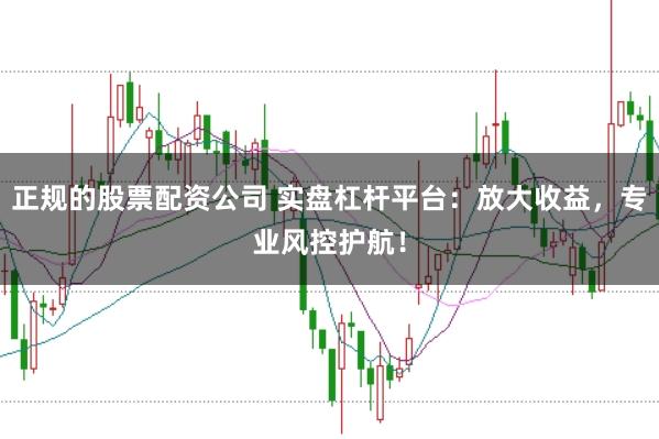 正规的股票配资公司 实盘杠杆平台：放大收益，专业风控护航！