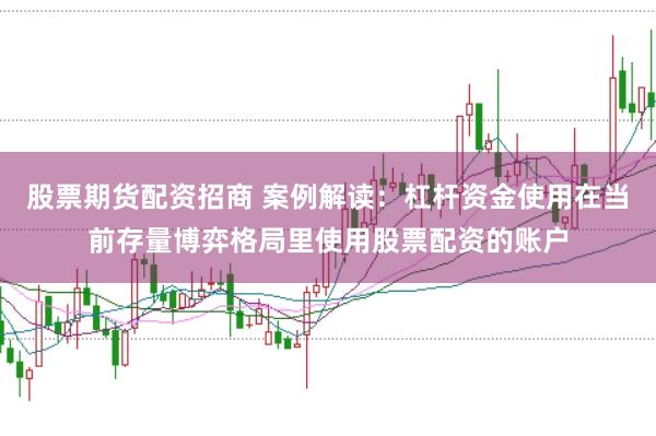 股票期货配资招商 案例解读：杠杆资金使用在当前存量博弈格局里使用股票配资的账户