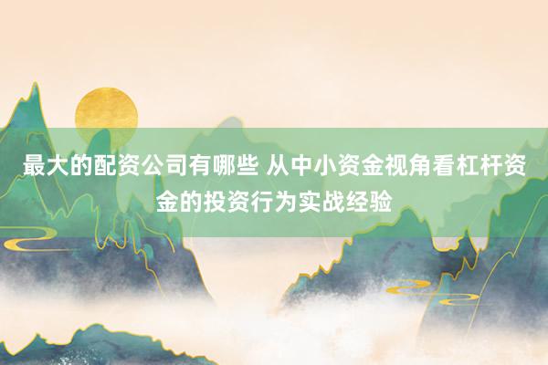 最大的配资公司有哪些 从中小资金视角看杠杆资金的投资行为实战经验