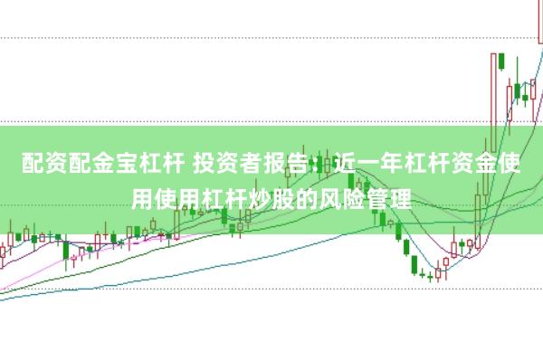 配资配金宝杠杆 投资者报告:近一年杠杆资金使用使用杠杆炒股的风险管理