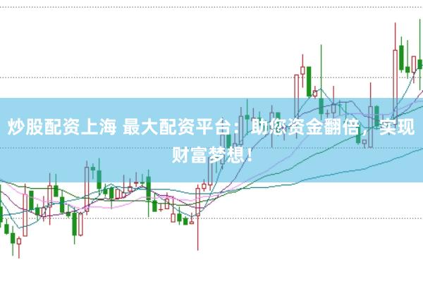 炒股配资上海 最大配资平台：助您资金翻倍，实现财富梦想！