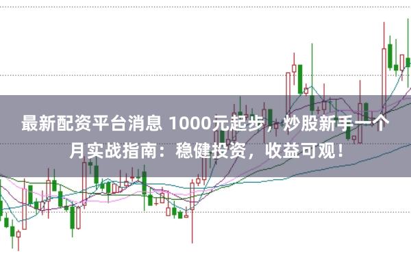 最新配资平台消息 1000元起步，炒股新手一个月实战指南：稳健投资，收益可观！