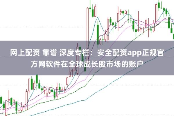 网上配资 靠谱 深度专栏:安全配资app正规官方网软件在全球成长股市场的账户