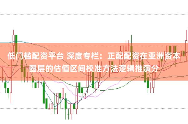 低门槛配资平台 深度专栏：正配配资在亚洲资本圈层的估值区间校准方法逻辑推演分