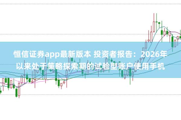 恒信证券app最新版本 投资者报告：2026年以来处于策略探索期的试验型账户使用手机