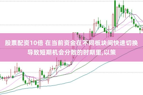 股票配资10倍 在当前资金在不同板块间快速切换导致短期机会分散的时期里,以策