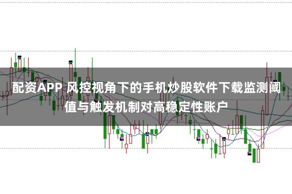 配资APP 风控视角下的手机炒股软件下载监测阈值与触发机制对高稳定性账户