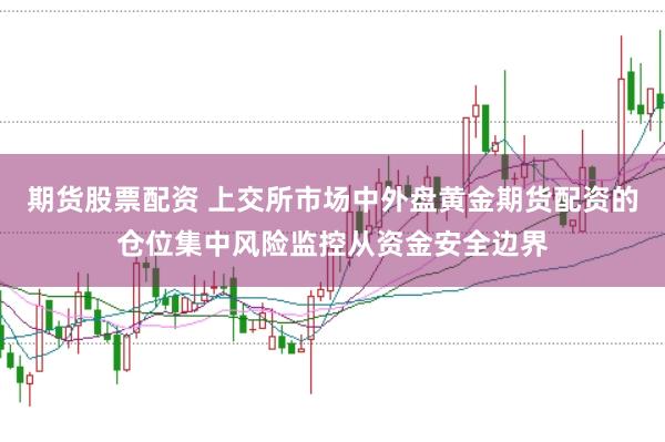期货股票配资 上交所市场中外盘黄金期货配资的仓位集中风险监控从资金安全边界