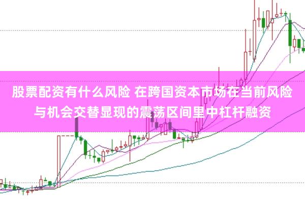 股票配资有什么风险 在跨国资本市场在当前风险与机会交替显现的震荡区间里中杠杆融资