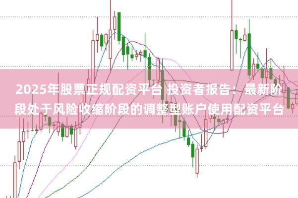 2025年股票正规配资平台 投资者报告:最新阶段处于风险收缩阶段的调整型账户使用配资平台