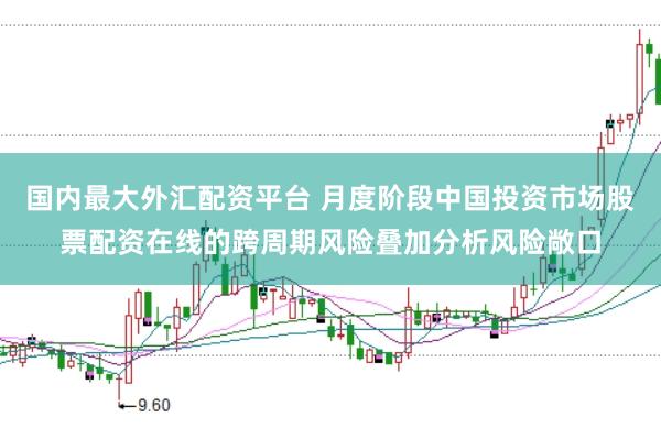 国内最大外汇配资平台 月度阶段中国投资市场股票配资在线的跨周期风险叠加分析风险敞口