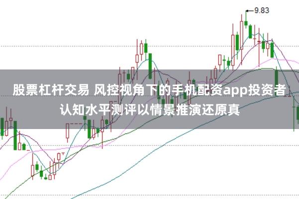 股票杠杆交易 风控视角下的手机配资app投资者认知水平测评以情景推演还原真