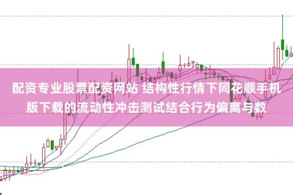 配资专业股票配资网站 结构性行情下同花顺手机版下载的流动性冲击测试结合行为偏离与数