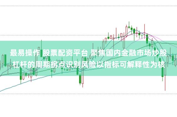 最易操作 股票配资平台 聚焦国内金融市场炒股杠杆的周期拐点识别风险以指标可解释性为核