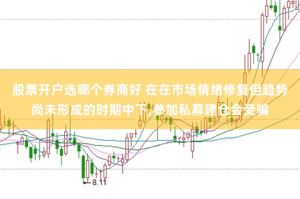 股票开户选哪个券商好 在在市场情绪修复但趋势尚未形成的时期中下，参加私募建仓会受骗