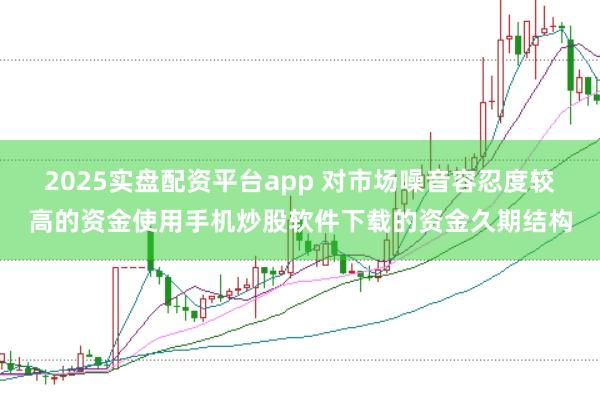 2025实盘配资平台app 对市场噪音容忍度较高的资金使用手机炒股软件下载的资金久期结构