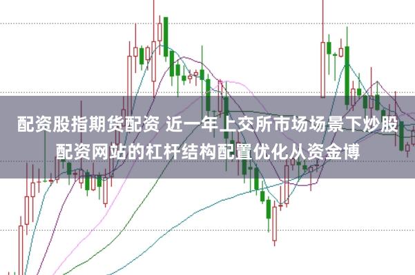 配资股指期货配资 近一年上交所市场场景下炒股配资网站的杠杆结构配置优化从资金博