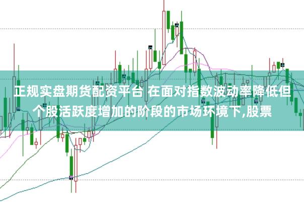 正规实盘期货配资平台 在面对指数波动率降低但个股活跃度增加的阶段的市场环境下，股票