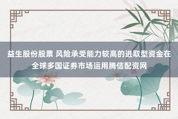 益生股份股票 风险承受能力较高的进取型资金在全球多国证券市场运用腾信配资网