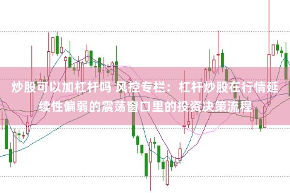 炒股可以加杠杆吗 风控专栏：杠杆炒股在行情延续性偏弱的震荡窗口里的投资决策流程