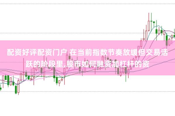 配资好评配资门户 在当前指数节奏放缓但交易活跃的阶段里，股市如何融资加杠杆的资
