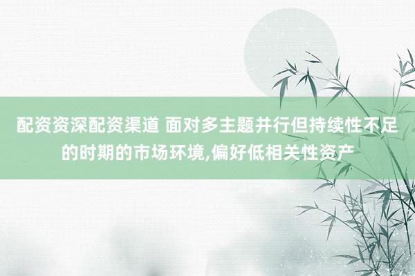 配资资深配资渠道 面对多主题并行但持续性不足的时期的市场环境，偏好低相关性资产