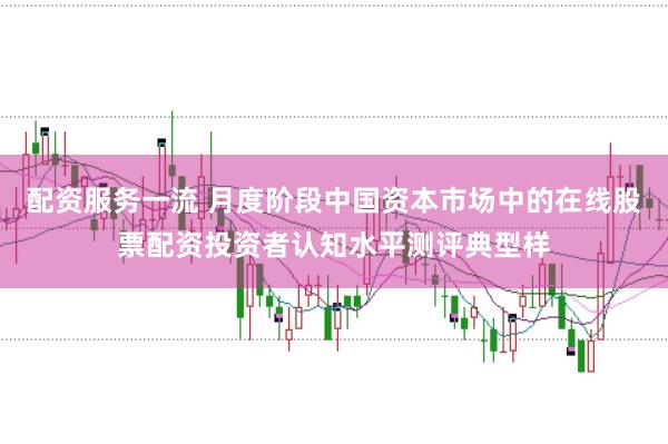 配资服务一流 月度阶段中国资本市场中的在线股票配资投资者认知水平测评典型样