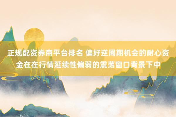 正规配资券商平台排名 偏好逆周期机会的耐心资金在在行情延续性偏弱的震荡窗口背景下中