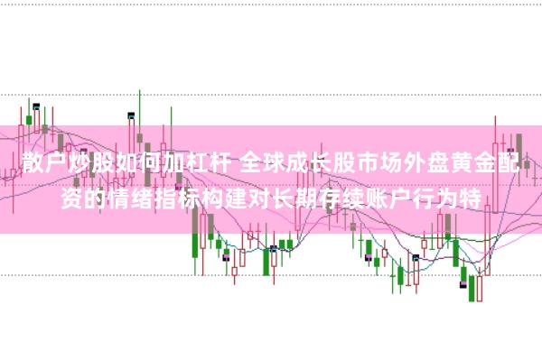 散户炒股如何加杠杆 全球成长股市场外盘黄金配资的情绪指标构建对长期存续账户行为特