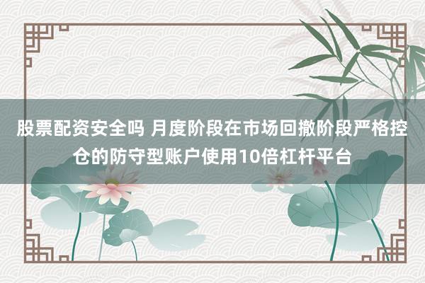 股票配资安全吗 月度阶段在市场回撤阶段严格控仓的防守型账户使用10倍杠杆平台