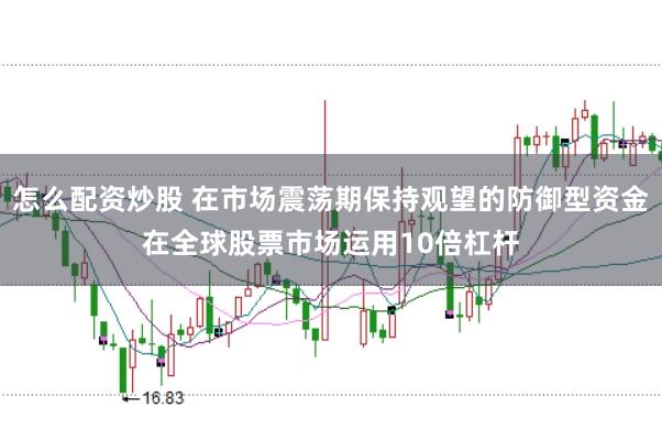 怎么配资炒股 在市场震荡期保持观望的防御型资金在全球股票市场运用10倍杠杆