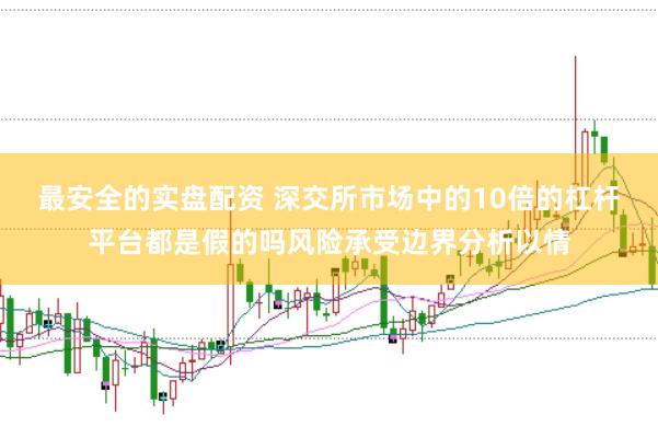 最安全的实盘配资 深交所市场中的10倍的杠杆平台都是假的吗风险承受边界分析以情