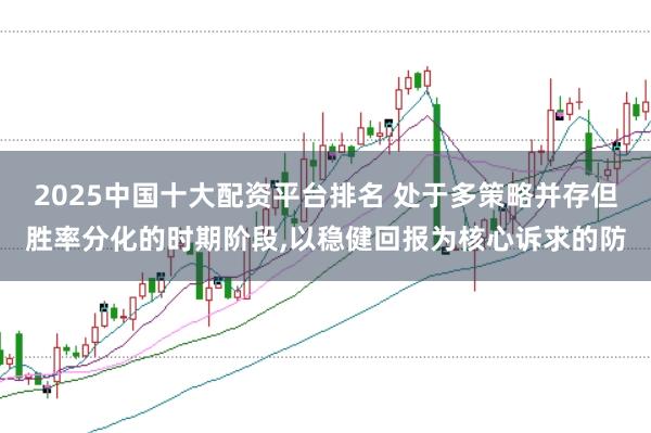 2025中国十大配资平台排名 处于多策略并存但胜率分化的时期阶段，以稳健回报为核心诉求的防