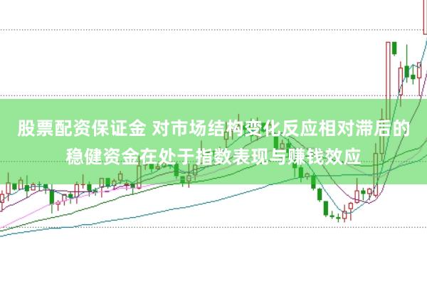 股票配资保证金 对市场结构变化反应相对滞后的稳健资金在处于指数表现与赚钱效应