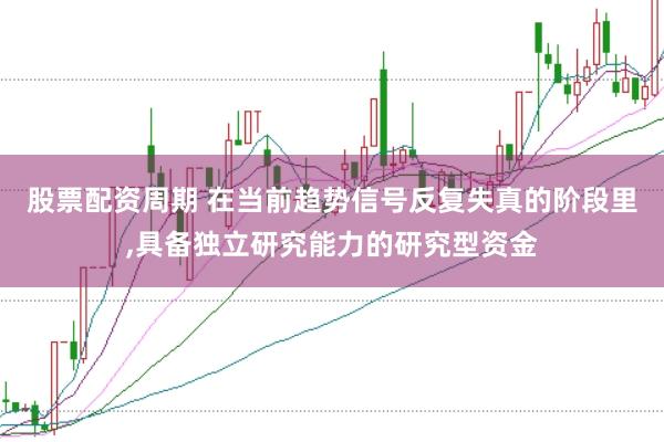 股票配资周期 在当前趋势信号反复失真的阶段里,具备独立研究能力的研究型资金