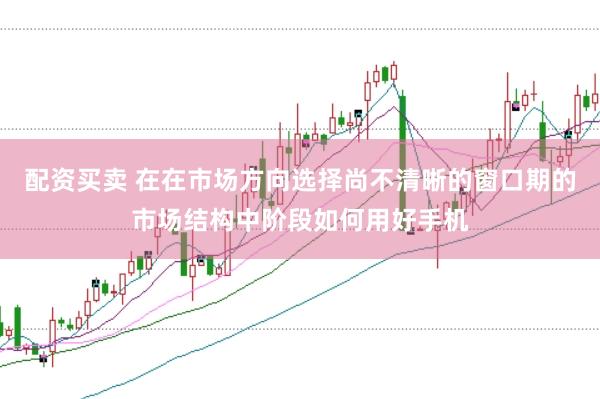 配资买卖 在在市场方向选择尚不清晰的窗口期的市场结构中阶段如何用好手机