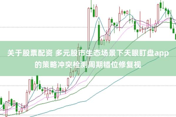 关于股票配资 多元股市生态场景下天眼盯盘app的策略冲突检测周期错位修复视