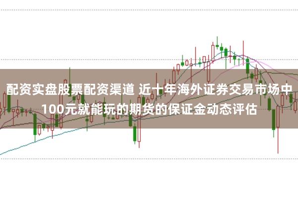 配资实盘股票配资渠道 近十年海外证券交易市场中100元就能玩的期货的保证金动态评估