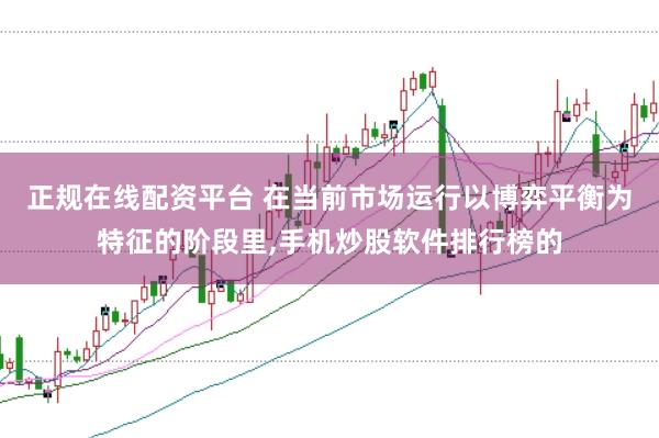 正规在线配资平台 在当前市场运行以博弈平衡为特征的阶段里，手机炒股软件排行榜的
